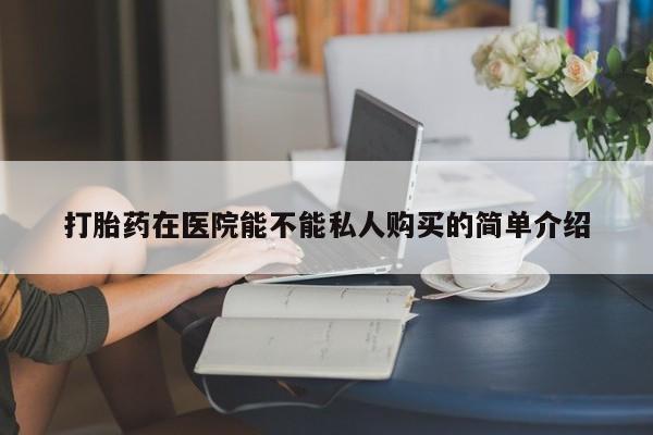 私人药店有打胎药打胎药在医院能不能私人购买的简单介绍