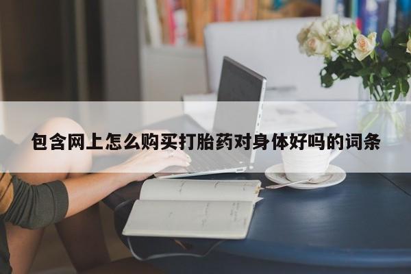 私人药店有打胎药包含网上怎么购买打胎药对身体好吗的词条