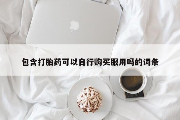 私人药店有打胎药包含打胎药可以自行购买服用吗的词条