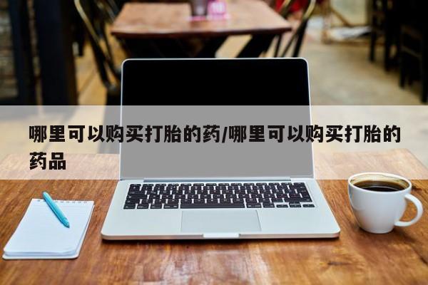 私人药店有打胎药哪里可以购买打胎的药/哪里可以购买打胎的药品