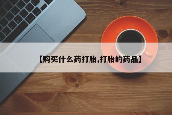 私人药店有打胎药【购买什么药打胎,打胎的药品】